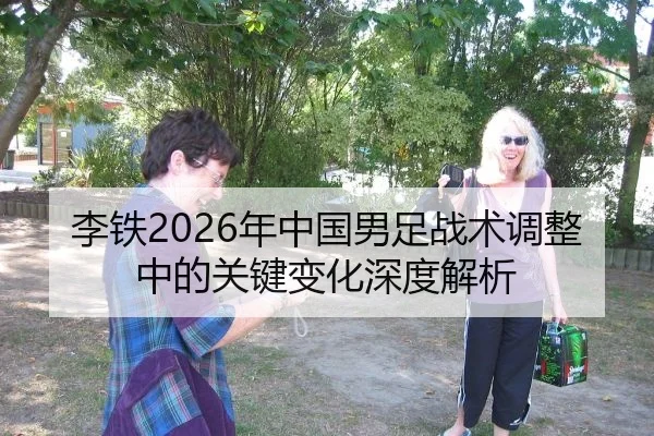 李铁2026年中国男足战术调整中的关键变化深度解析
