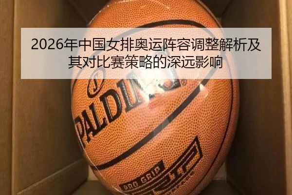 2026年中国女排奥运阵容调整解析及其对比赛策略的深远影响