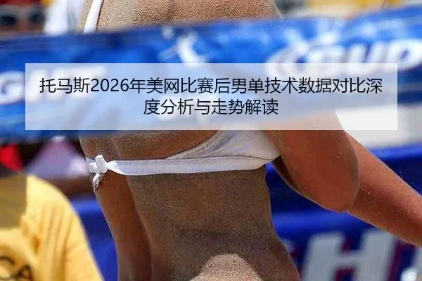 托马斯2026年美网比赛后男单技术数据对比深度分析与走势解读